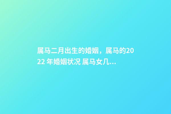 属马二月出生的婚姻，属马的2022 年婚姻状况 属马女几月出生最富贵-第1张-观点-玄机派